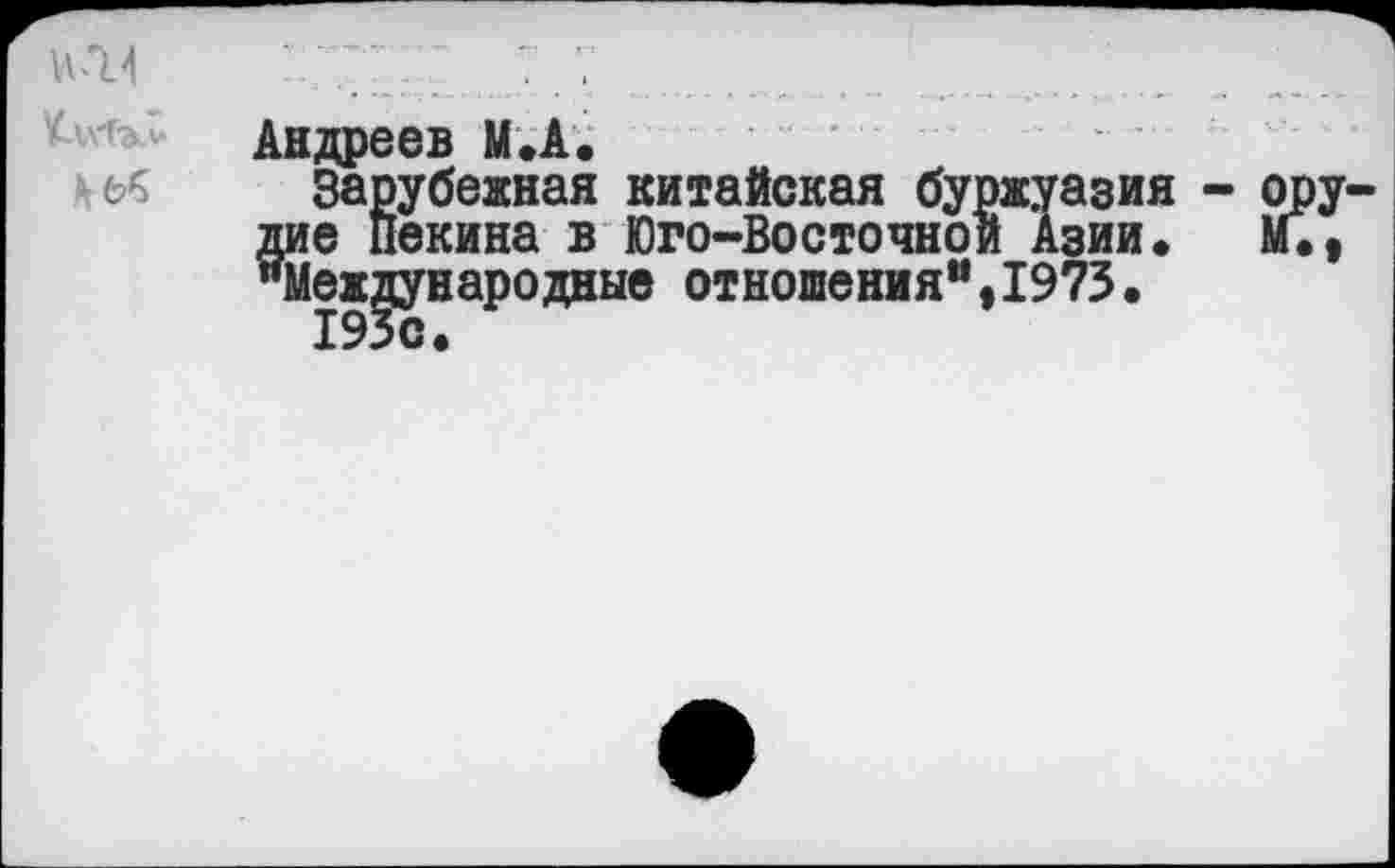 ﻿и-и
Андреев М.А Заг
Ж 1----------
рубежная китайская буржуазия . Пекина в Юго-Восточной Азии. Международные отношения“,1973.